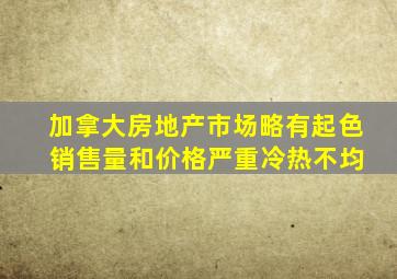 加拿大房地产市场略有起色 销售量和价格严重冷热不均